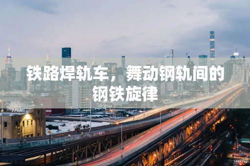 铁路焊轨车，舞动钢轨间的钢铁旋律