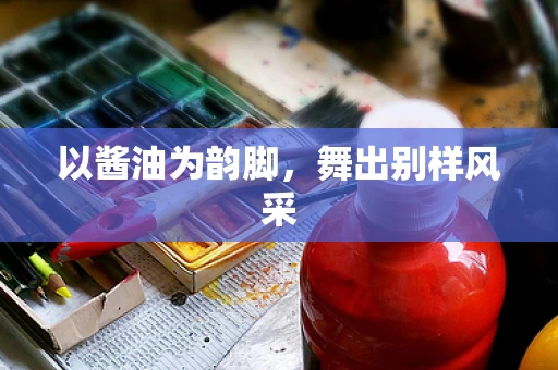 以酱油为韵脚，舞出别样风采