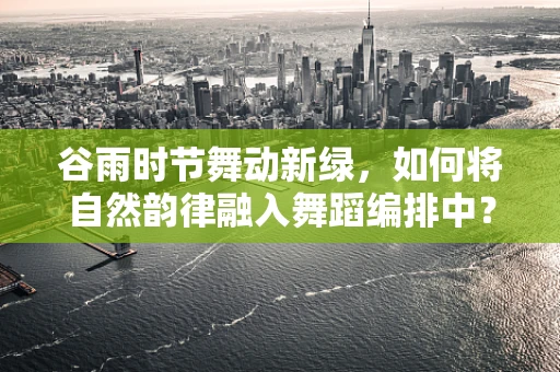 谷雨时节舞动新绿，如何将自然韵律融入舞蹈编排中？
