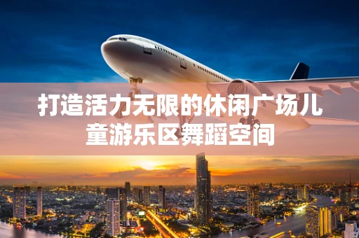 打造活力无限的休闲广场儿童游乐区舞蹈空间