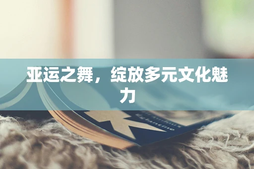 亚运之舞，绽放多元文化魅力