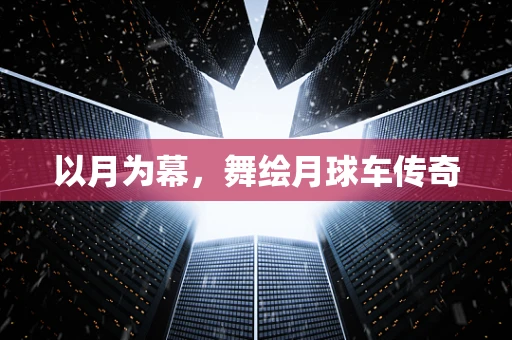 以月为幕，舞绘月球车传奇