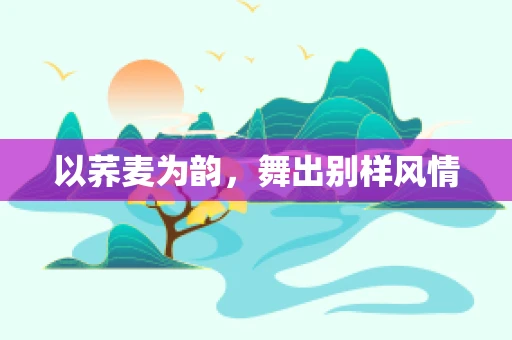 以荞麦为韵，舞出别样风情