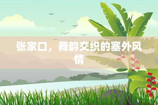 张家口，舞韵交织的塞外风情