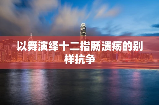 以舞演绎十二指肠溃疡的别样抗争