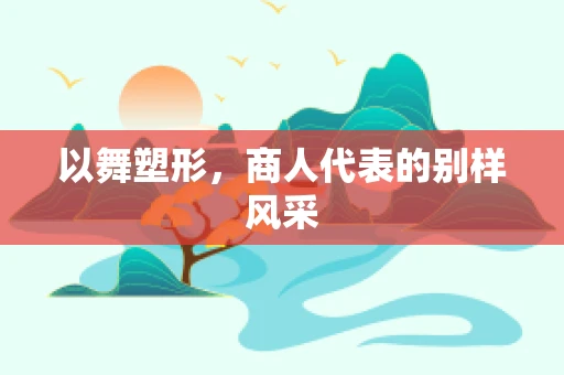 以舞塑形，商人代表的别样风采