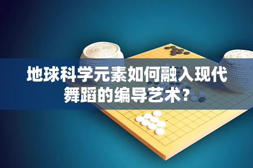 地球科学元素如何融入现代舞蹈的编导艺术？
