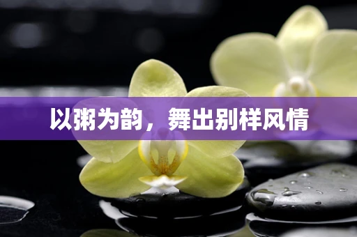 以粥为韵，舞出别样风情