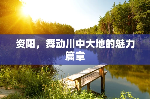 资阳，舞动川中大地的魅力篇章