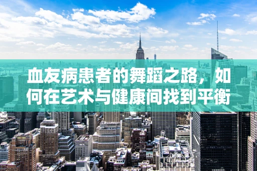 血友病患者的舞蹈之路，如何在艺术与健康间找到平衡？