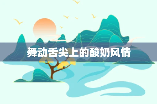 舞动舌尖上的酸奶风情
