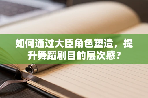 如何通过大臣角色塑造，提升舞蹈剧目的层次感？