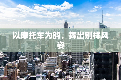 以摩托车为韵，舞出别样风姿