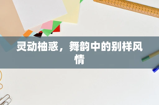 灵动柚惑，舞韵中的别样风情