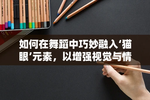 如何在舞蹈中巧妙融入‘猫眼’元素，以增强视觉与情感的双重吸引力？