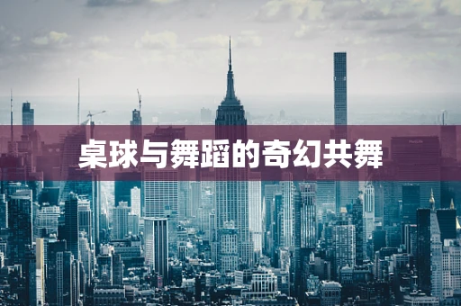 桌球与舞蹈的奇幻共舞