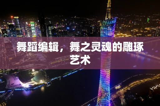 舞蹈编辑，舞之灵魂的雕琢艺术