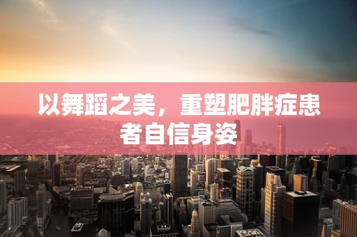 以舞蹈之美，重塑肥胖症患者自信身姿