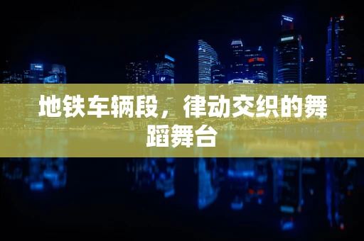 地铁车辆段，律动交织的舞蹈舞台