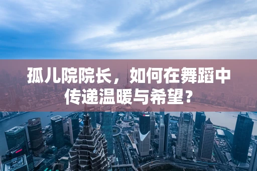 孤儿院院长，如何在舞蹈中传递温暖与希望？
