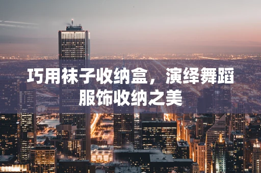 巧用袜子收纳盒，演绎舞蹈服饰收纳之美