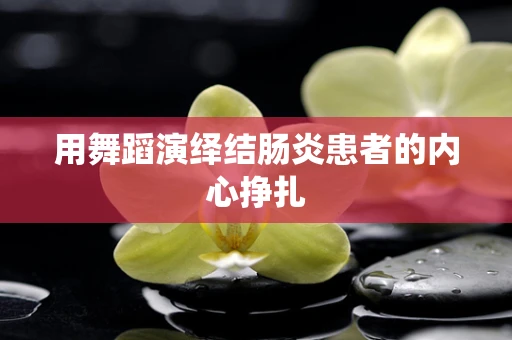 用舞蹈演绎结肠炎患者的内心挣扎