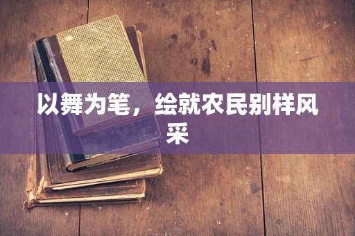 以舞为笔，绘就农民别样风采