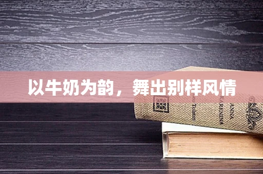 以牛奶为韵，舞出别样风情