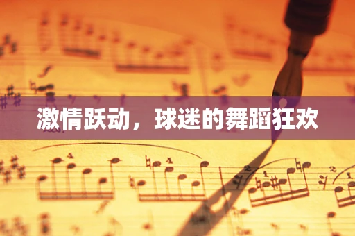 激情跃动，球迷的舞蹈狂欢