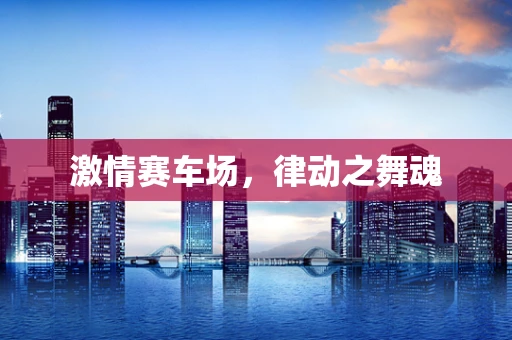 激情赛车场，律动之舞魂