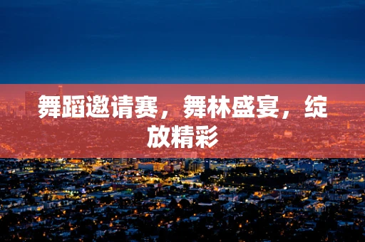 舞蹈邀请赛，舞林盛宴，绽放精彩