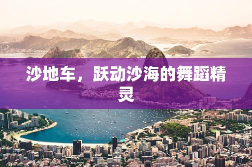 沙地车，跃动沙海的舞蹈精灵