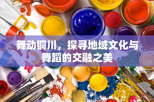 舞动铜川，探寻地域文化与舞蹈的交融之美