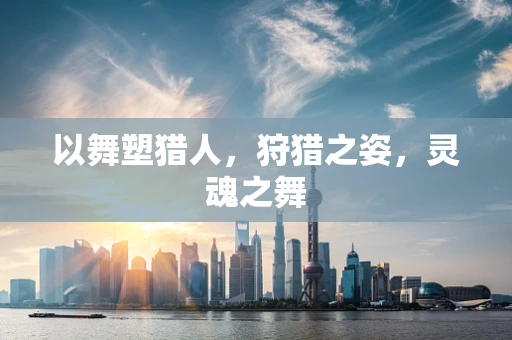 以舞塑猎人，狩猎之姿，灵魂之舞