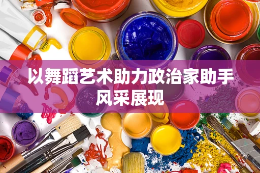 以舞蹈艺术助力政治家助手风采展现