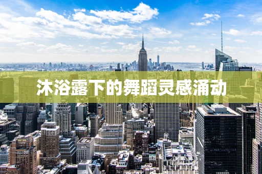 沐浴露下的舞蹈灵感涌动