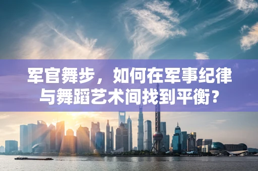 军官舞步，如何在军事纪律与舞蹈艺术间找到平衡？