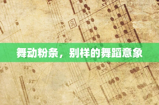 舞动粉条，别样的舞蹈意象
