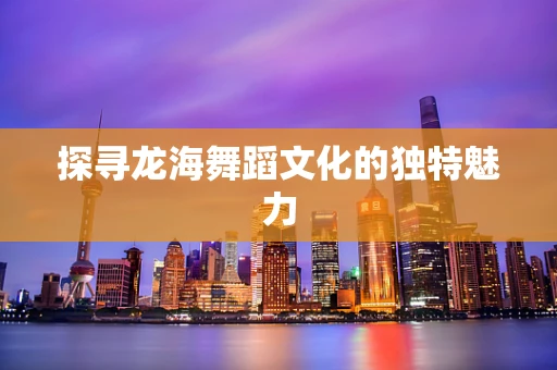 探寻龙海舞蹈文化的独特魅力