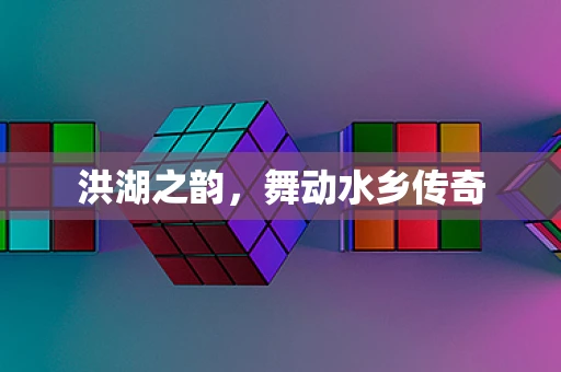 洪湖之韵，舞动水乡传奇