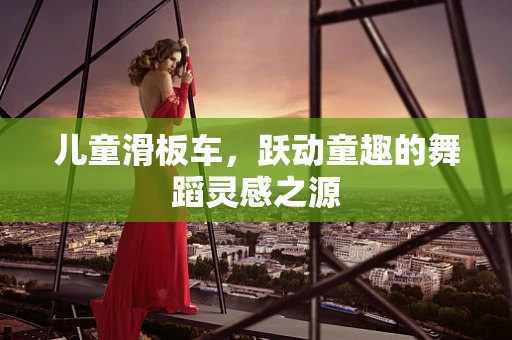 儿童滑板车，跃动童趣的舞蹈灵感之源