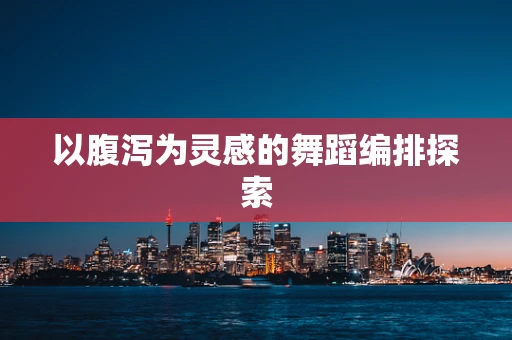 以腹泻为灵感的舞蹈编排探索