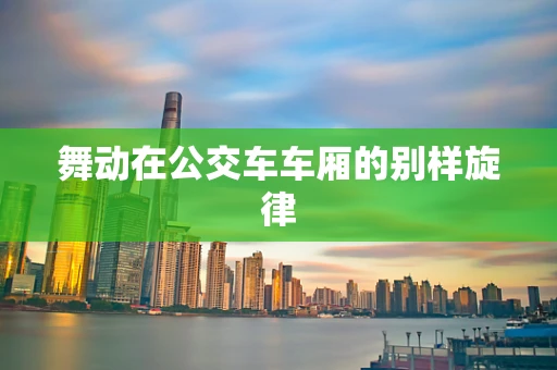 舞动在公交车车厢的别样旋律