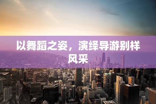 以舞蹈之姿，演绎导游别样风采