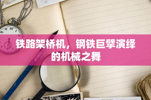 铁路架桥机，钢铁巨擘演绎的机械之舞