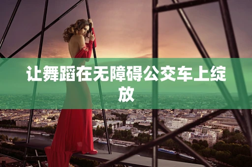让舞蹈在无障碍公交车上绽放