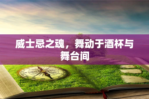 威士忌之魂，舞动于酒杯与舞台间