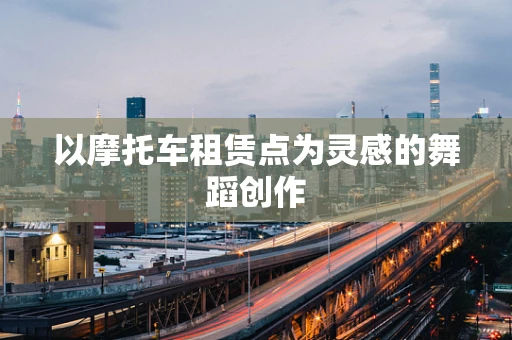 以摩托车租赁点为灵感的舞蹈创作