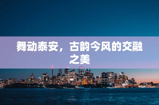 舞动泰安，古韵今风的交融之美