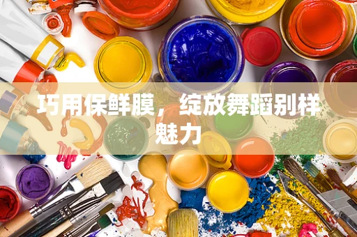 巧用保鲜膜，绽放舞蹈别样魅力